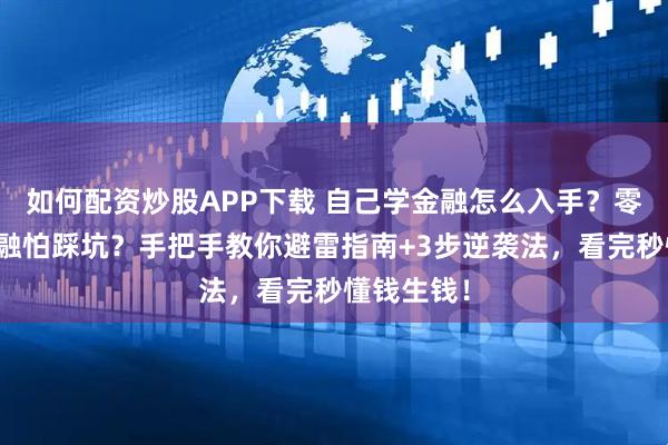如何配资炒股APP下载 自己学金融怎么入手？零基础学金融怕踩坑？手把手教你避雷指南+3步逆袭法，看完秒懂钱生钱！
