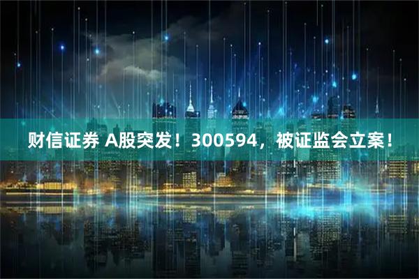 财信证券 A股突发！300594，被证监会立案！