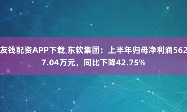 友钱配资APP下载 东软集团：上半年归母净利润5627.04万元，同比下降42.75%