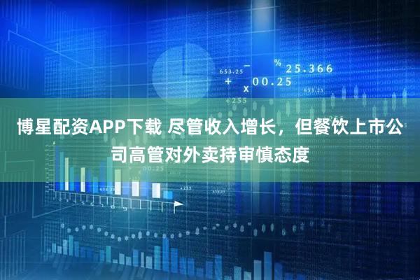 博星配资APP下载 尽管收入增长，但餐饮上市公司高管对外卖持审慎态度