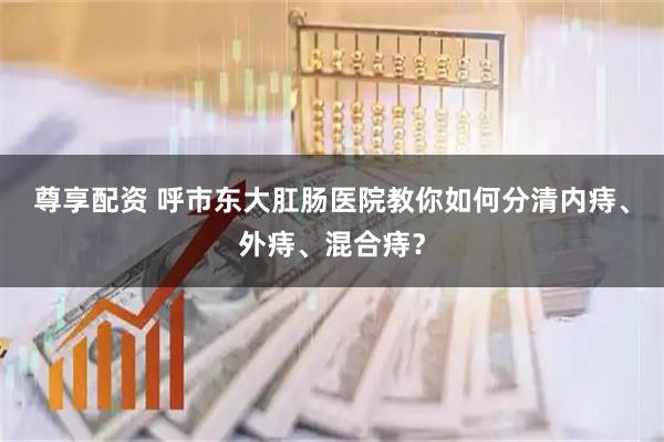 尊享配资 呼市东大肛肠医院教你如何分清内痔、外痔、混合痔？