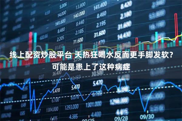 线上配资炒股平台 天热狂喝水反而更手脚发软？可能是患上了这种病症