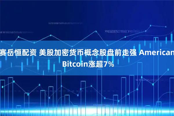 赛岳恒配资 美股加密货币概念股盘前走强 American Bitcoin涨超7%