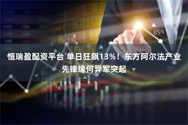 恒瑞盈配资平台 单日狂飙13%！东方阿尔法产业先锋缘何异军突起