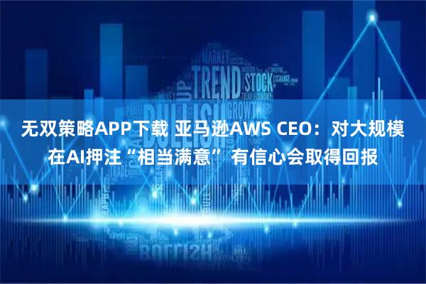 无双策略APP下载 亚马逊AWS CEO：对大规模在AI押注“相当满意” 有信心会取得回报