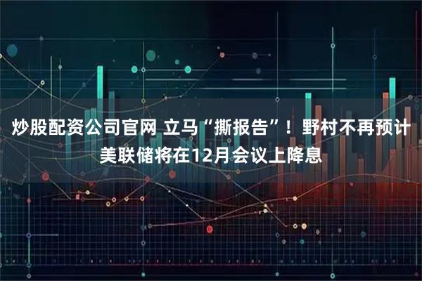 炒股配资公司官网 立马“撕报告”！野村不再预计美联储将在12月会议上降息