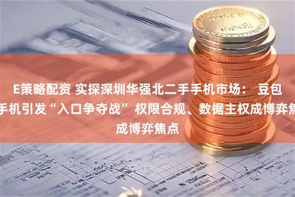 E策略配资 实探深圳华强北二手手机市场： 豆包AI手机引发“入口争夺战” 权限合规、数据主权成博弈焦点