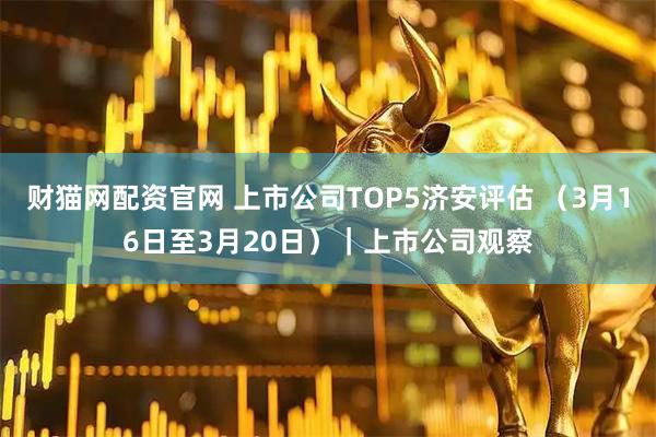 财猫网配资官网 上市公司TOP5济安评估 （3月16日至3月20日）｜上市公司观察