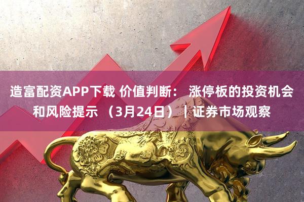 造富配资APP下载 价值判断： 涨停板的投资机会和风险提示 （3月24日）｜证券市场观察