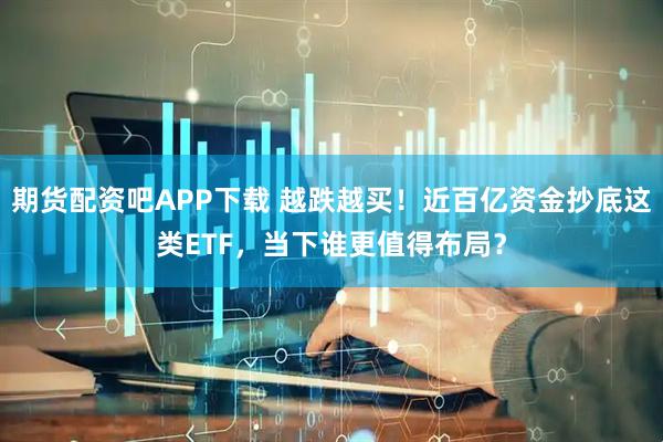 期货配资吧APP下载 越跌越买！近百亿资金抄底这类ETF，当下谁更值得布局？